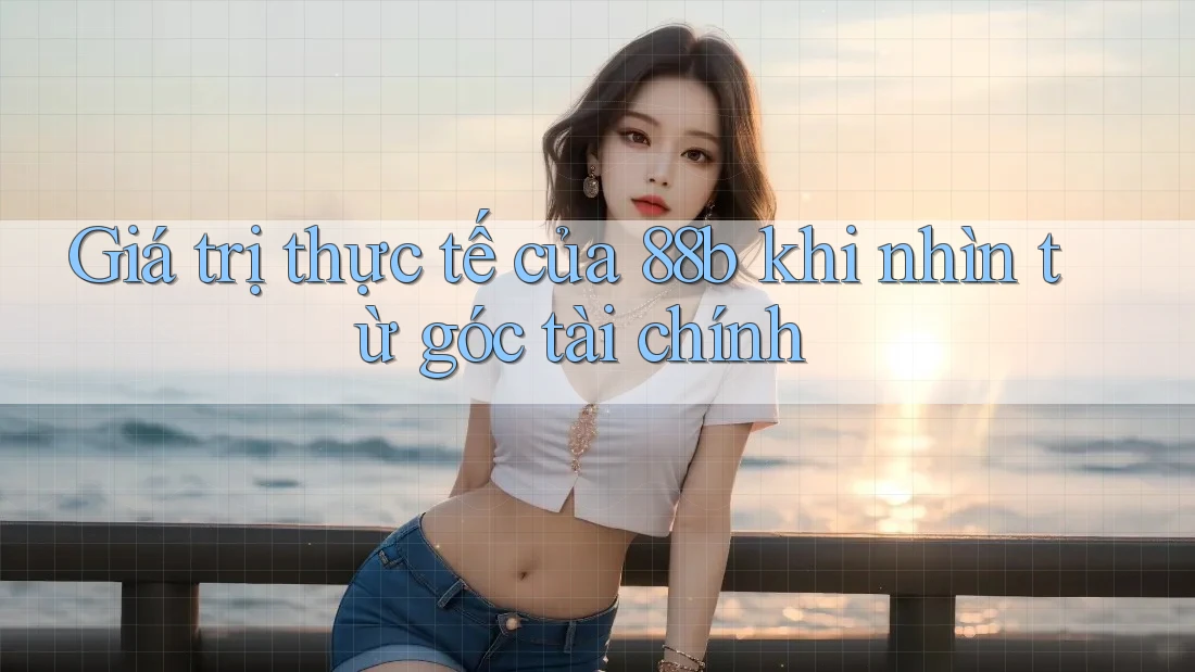 Giá trị thực tế của 88b khi nhìn từ góc tài chính Giá trị thực tế của 88b khi nhìn từ góc tài chính