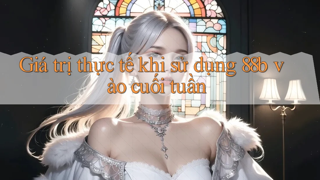 Giá trị thực tế khi sử dụng 88b vào cuối tuần Giá trị thực tế khi sử dụng 88b vào cuối tuần