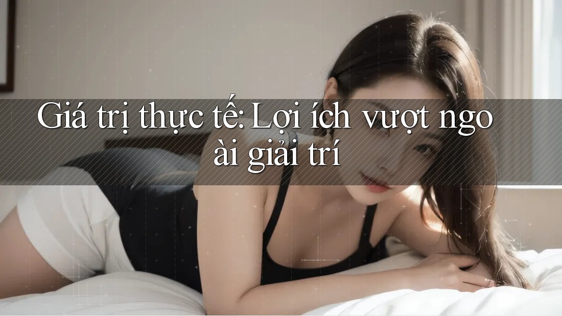 Giá trị thực tế: Lợi ích vượt ngoài giải trí Giá trị thực tế: Lợi ích vượt ngoài giải trí