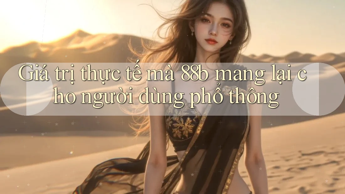 Giá trị thực tế mà 88b mang lại cho người dùng phổ thông Giá trị thực tế mà 88b mang lại cho người dùng phổ thông