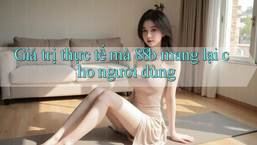 Giá trị thực tế mà 88b mang lại cho người dùng Giá trị thực tế mà 88b mang lại cho người dùng
