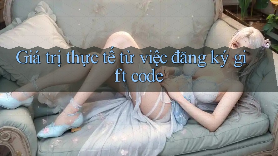 Giá trị thực tế từ việc đăng ký gift code Giá trị thực tế từ việc đăng ký gift code