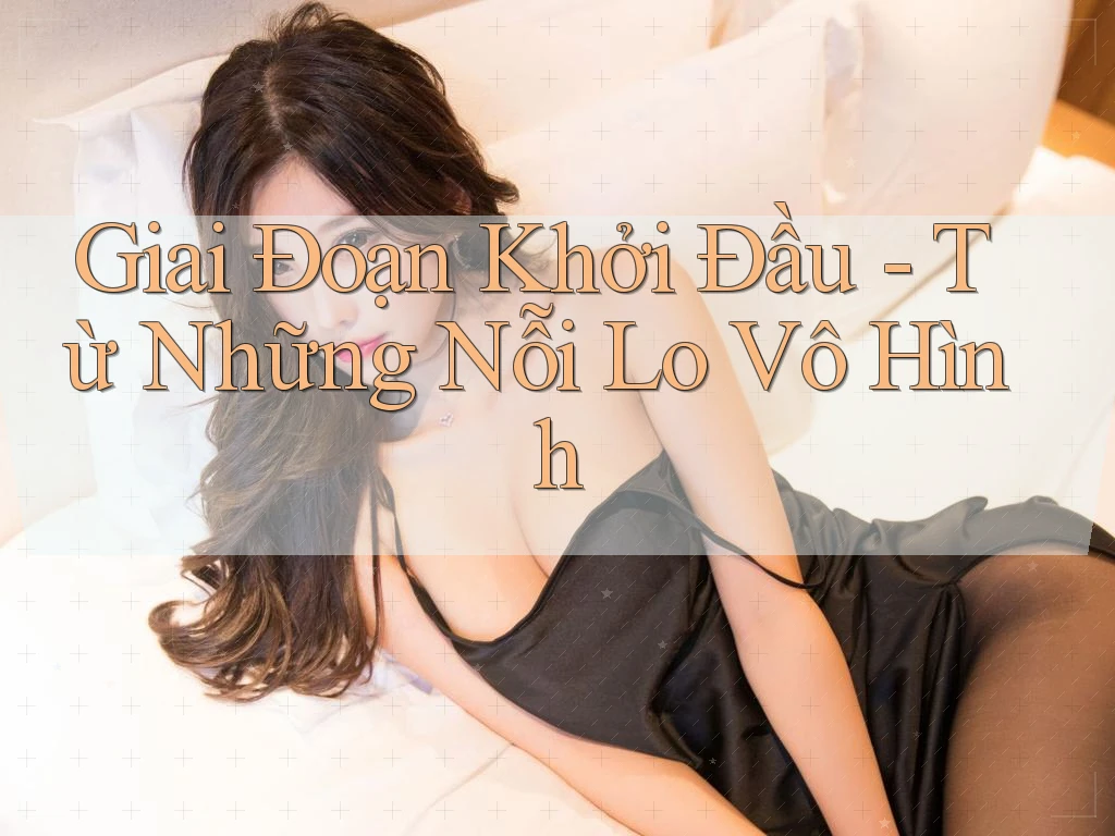 Giai Đoạn Khởi Đầu - Từ Những Nỗi Lo Vô Hình Giai Đoạn Khởi Đầu - Từ Những Nỗi Lo Vô Hình