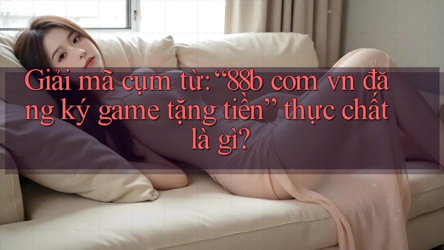 Giải mã cụm từ: “88b com vn đăng ký game tặng tiền” thực chất là gì? Giải mã cụm từ: “88b com vn đăng ký game tặng tiền” thực chất là gì?
