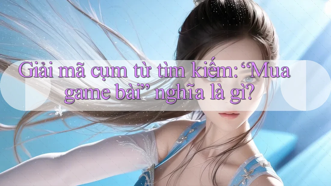 Giải mã cụm từ tìm kiếm: “Mua game bài” nghĩa là gì? Giải mã cụm từ tìm kiếm: “Mua game bài” nghĩa là gì?