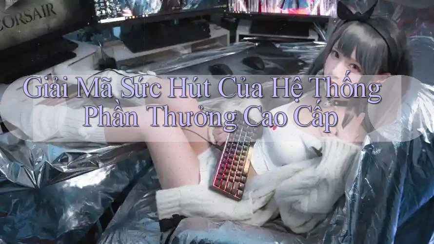 Giải Mã Sức Hút Của Hệ Thống Phần Thưởng Cao Cấp Giải Mã Sức Hút Của Hệ Thống Phần Thưởng Cao Cấp