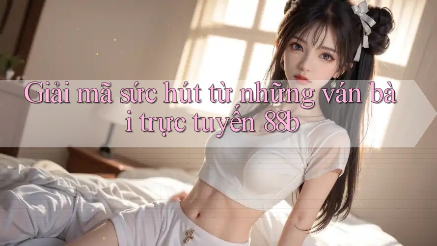 Giải mã sức hút từ những ván bài trực tuyến 88b Giải mã sức hút từ những ván bài trực tuyến 88b