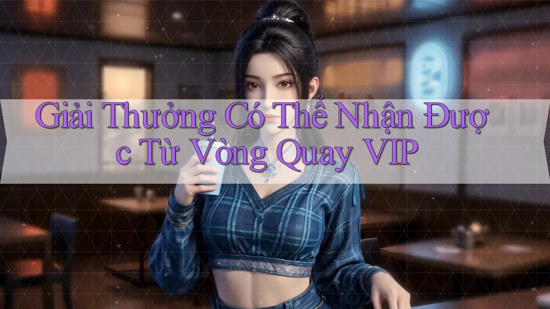 Giải Thưởng Có Thể Nhận Được Từ Vòng Quay VIP Giải Thưởng Có Thể Nhận Được Từ Vòng Quay VIP