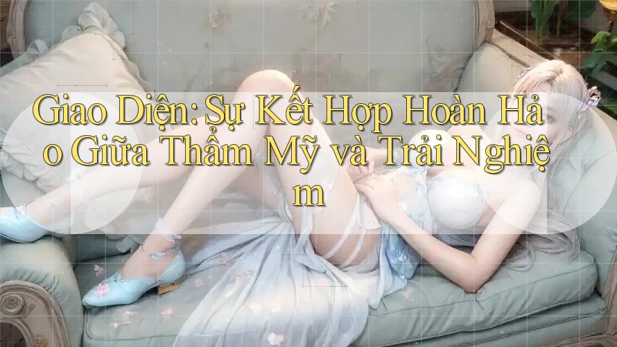 Giao Diện: Sự Kết Hợp Hoàn Hảo Giữa Thẩm Mỹ và Trải Nghiệm