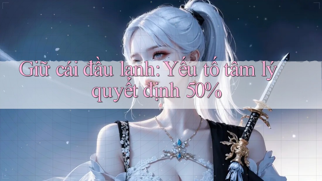 Giữ cái đầu lạnh: Yếu tố tâm lý quyết định 50% Giữ cái đầu lạnh: Yếu tố tâm lý quyết định 50%