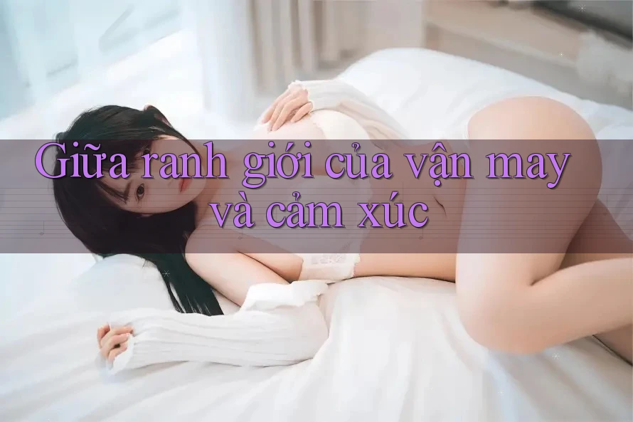 Giữa ranh giới của vận may và cảm xúc Giữa ranh giới của vận may và cảm xúc