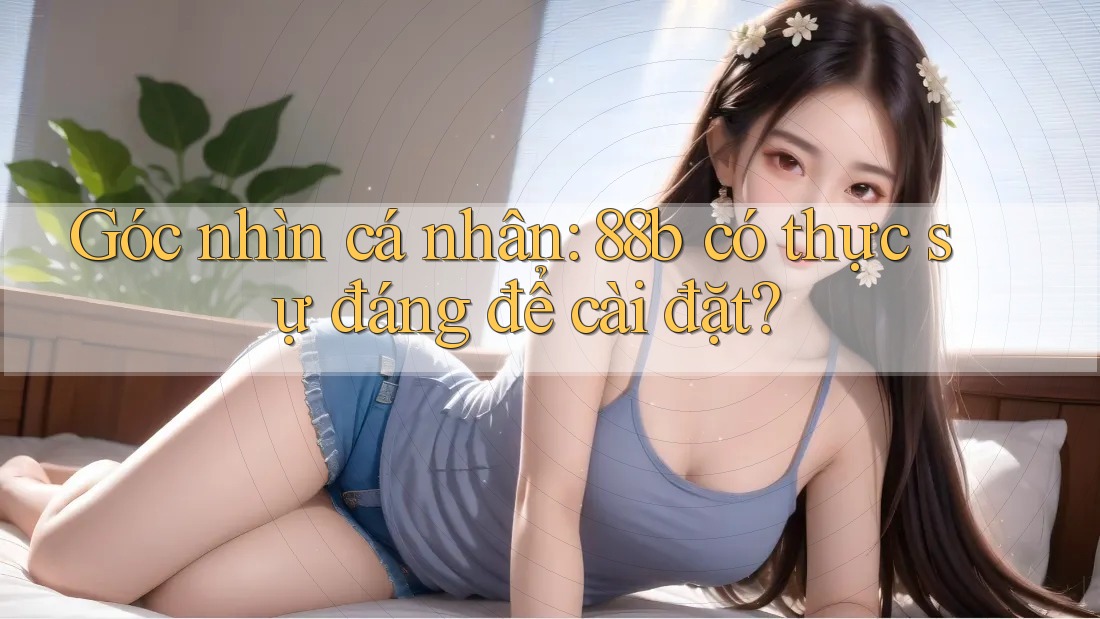 Góc nhìn cá nhân: 88b có thực sự đáng để cài đặt? Góc nhìn cá nhân: 88b có thực sự đáng để cài đặt?