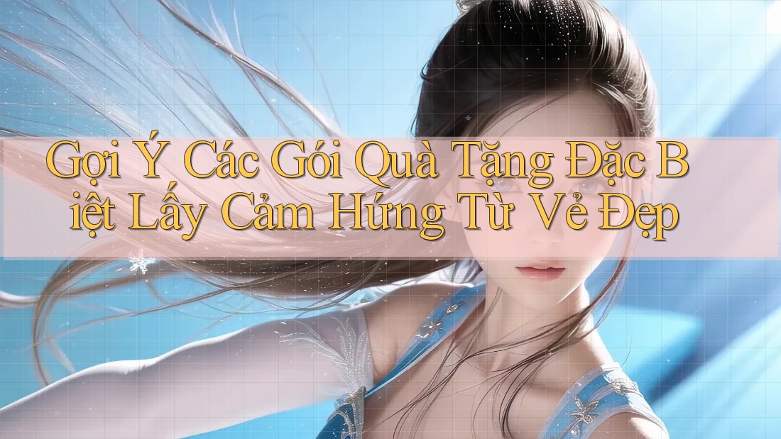 Gợi Ý Các Gói Quà Tặng Đặc Biệt Lấy Cảm Hứng Từ Vẻ Đẹp