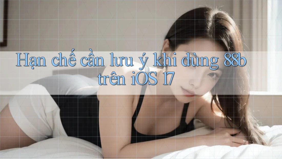 Hạn chế cần lưu ý khi dùng 88b trên iOS 17 Hạn chế cần lưu ý khi dùng 88b trên iOS 17