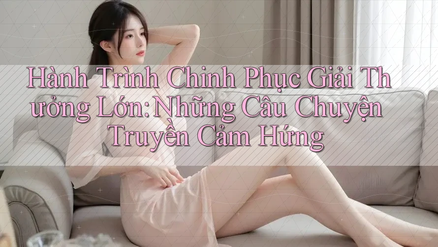 Hành Trình Chinh Phục Giải Thưởng Lớn: Những Câu Chuyện Truyền Cảm Hứng Hành Trình Chinh Phục Giải Thưởng Lớn: Những Câu Chuyện Truyền Cảm Hứng