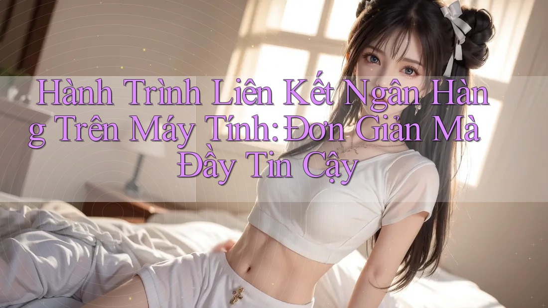 Hành Trình Liên Kết Ngân Hàng Trên Máy Tính: Đơn Giản Mà Đầy Tin Cậy Hành Trình Liên Kết Ngân Hàng Trên Máy Tính: Đơn Giản Mà Đầy Tin Cậy