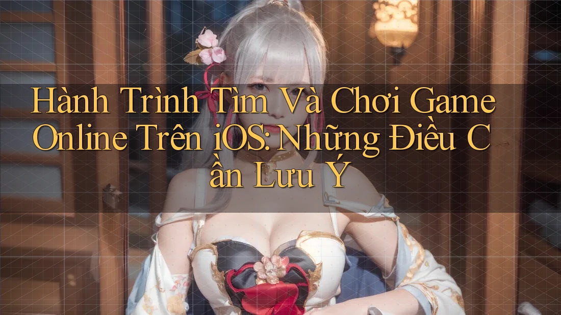 Hành Trình Tìm Và Chơi Game Online Trên iOS: Những Điều Cần Lưu Ý Hành Trình Tìm Và Chơi Game Online Trên iOS: Những Điều Cần Lưu Ý
