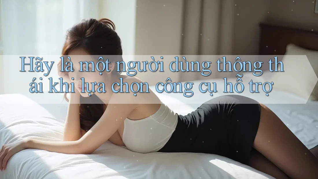 Hãy là một người dùng thông thái khi lựa chọn công cụ hỗ trợ Hãy là một người dùng thông thái khi lựa chọn công cụ hỗ trợ