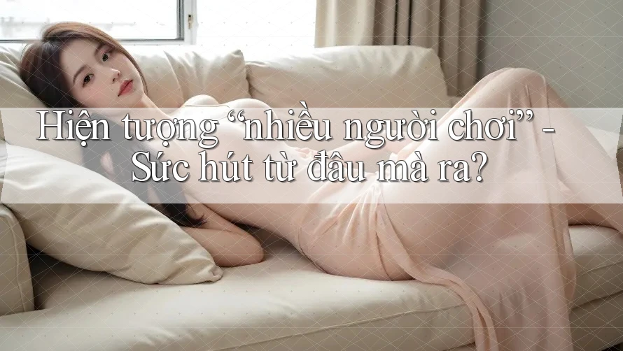 Hiện tượng “nhiều người chơi” - Sức hút từ đâu mà ra? Hiện tượng “nhiều người chơi” - Sức hút từ đâu mà ra?