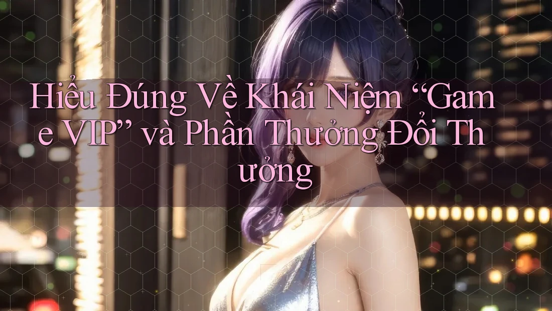Hiểu Đúng Về Khái Niệm “Game VIP” và Phần Thưởng Đổi Thưởng Hiểu Đúng Về Khái Niệm “Game VIP” và Phần Thưởng Đổi Thưởng