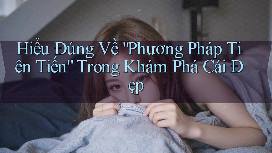 Hiểu Đúng Về “Phương Pháp Tiên Tiến” Trong Khám Phá Cái Đẹp Hiểu Đúng Về “Phương Pháp Tiên Tiến” Trong Khám Phá Cái Đẹp