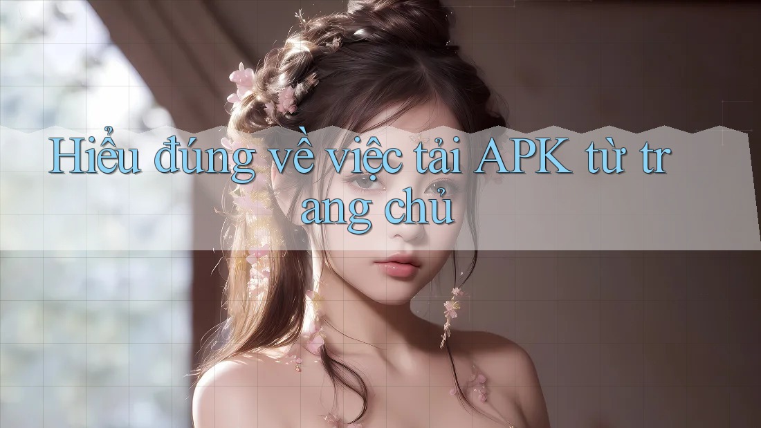 Hiểu đúng về việc tải APK từ trang chủ Hiểu đúng về việc tải APK từ trang chủ