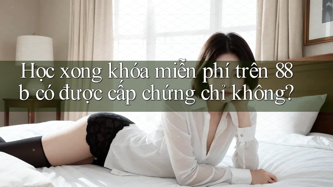 Học xong khóa miễn phí trên 88b có được cấp chứng chỉ không? Học xong khóa miễn phí trên 88b có được cấp chứng chỉ không?