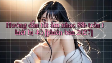 Hướng dẫn tắt âm nhạc 88b trên thiết bị 4G [phiên bản 2027]