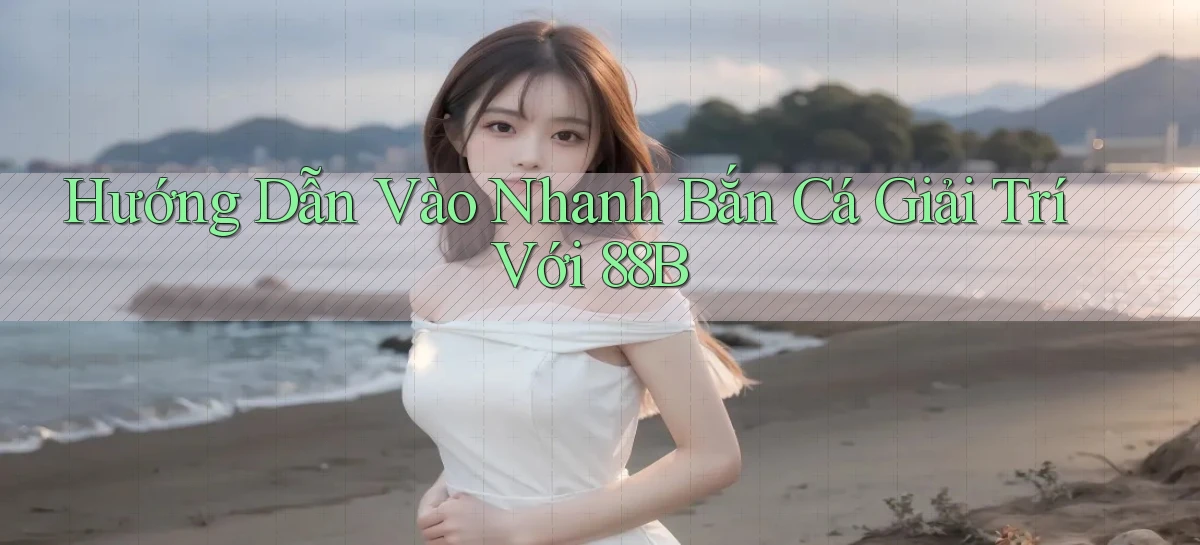 hướng dẫn vào nhanh bắn cá giải trí với 88b