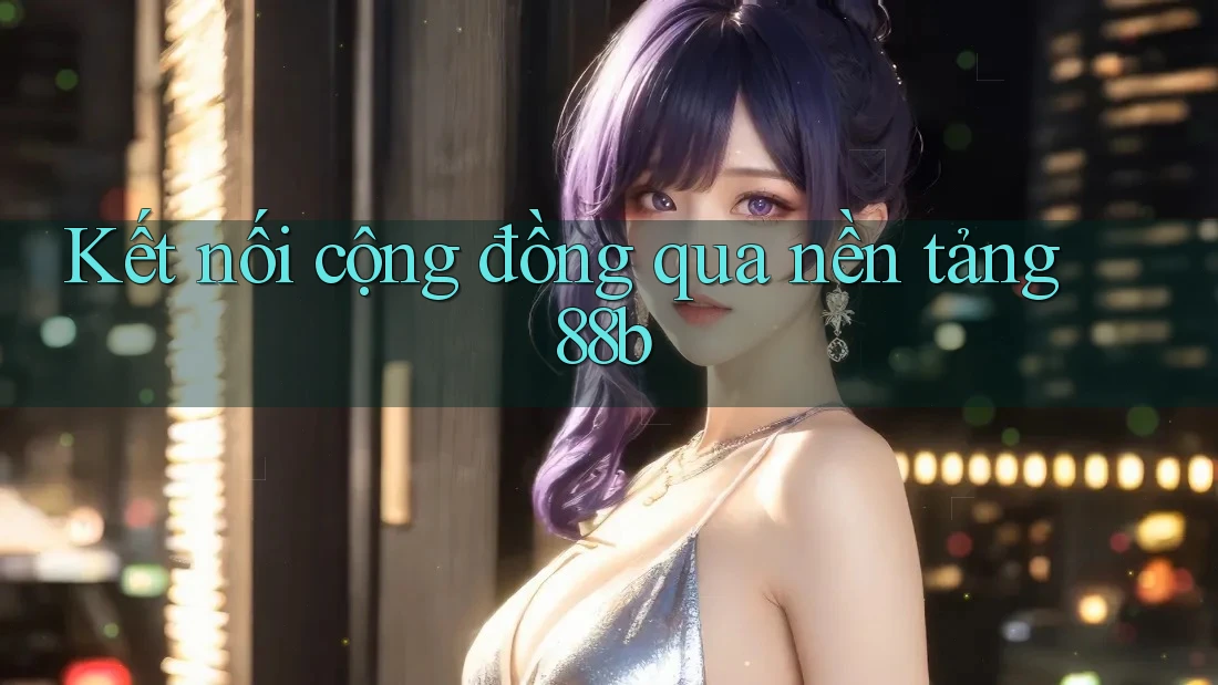 Kết nối cộng đồng qua nền tảng 88b Kết nối cộng đồng qua nền tảng 88b