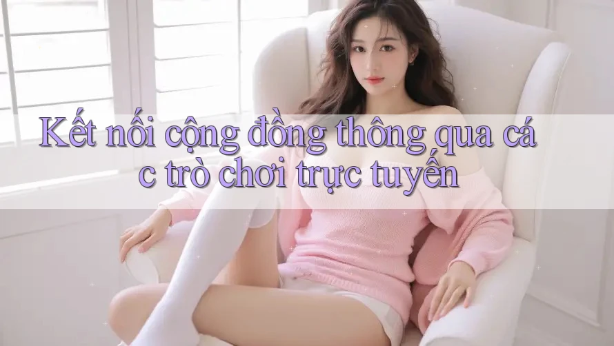 Kết nối cộng đồng thông qua các trò chơi trực tuyến