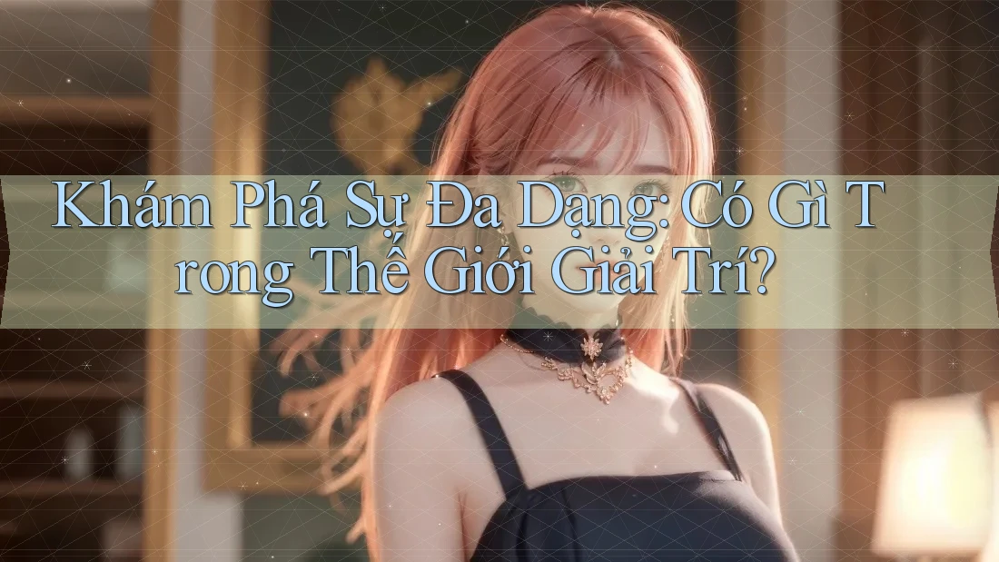 Khám Phá Sự Đa Dạng: Có Gì Trong Thế Giới Giải Trí? Khám Phá Sự Đa Dạng: Có Gì Trong Thế Giới Giải Trí?