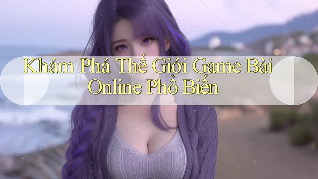Khám Phá Thế Giới Game Bài Online Phổ Biến Khám Phá Thế Giới Game Bài Online Phổ Biến