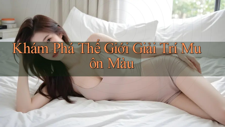 Khám Phá Thế Giới Giải Trí Muôn Màu Khám Phá Thế Giới Giải Trí Muôn Màu