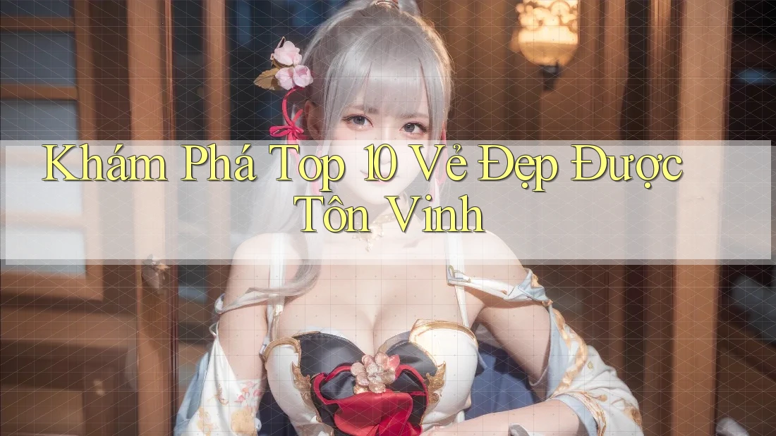 Khám Phá Top 10 Vẻ Đẹp Được Tôn Vinh