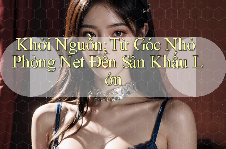 Khởi Nguồn: Từ Góc Nhỏ Phòng Net Đến Sân Khấu Lớn Khởi Nguồn: Từ Góc Nhỏ Phòng Net Đến Sân Khấu Lớn
