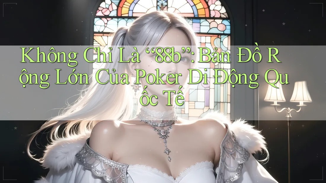 Không Chỉ Là “88b”: Bản Đồ Rộng Lớn Của Poker Di Động Quốc Tế