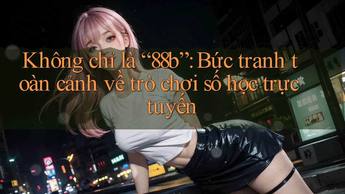 Không chỉ là “88b”: Bức tranh toàn cảnh về trò chơi số học trực tuyến Không chỉ là “88b”: Bức tranh toàn cảnh về trò chơi số học trực tuyến