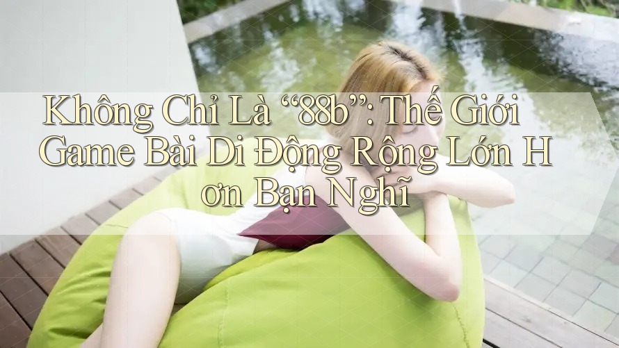Không Chỉ Là “88b”: Thế Giới Game Bài Di Động Rộng Lớn Hơn Bạn Nghĩ Không Chỉ Là “88b”: Thế Giới Game Bài Di Động Rộng Lớn Hơn Bạn Nghĩ