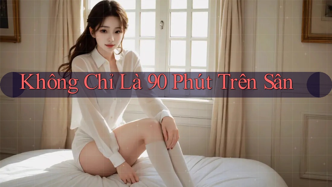 Không Chỉ Là 90 Phút Trên Sân Không Chỉ Là 90 Phút Trên Sân
