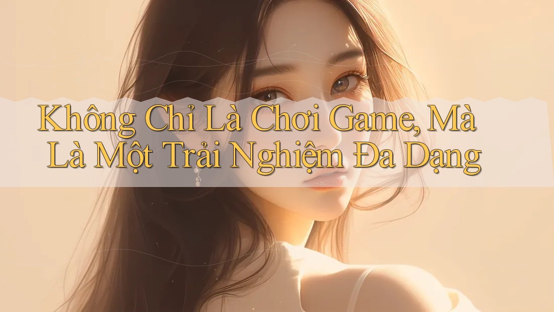 Không Chỉ Là Chơi Game, Mà Là Một Trải Nghiệm Đa Dạng Không Chỉ Là Chơi Game, Mà Là Một Trải Nghiệm Đa Dạng