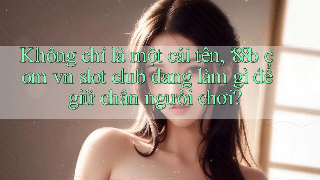 Không chỉ là một cái tên, ‘88b com vn slot club đang làm gì để giữ chân người chơi? Không chỉ là một cái tên, ‘88b com vn slot club đang làm gì để giữ chân người chơi?