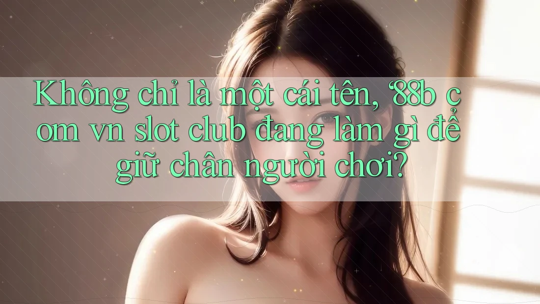 Không chỉ là một cái tên, ‘88b com vn slot club đang làm gì để giữ chân người chơi? Không chỉ là một cái tên, ‘88b com vn slot club đang làm gì để giữ chân người chơi?