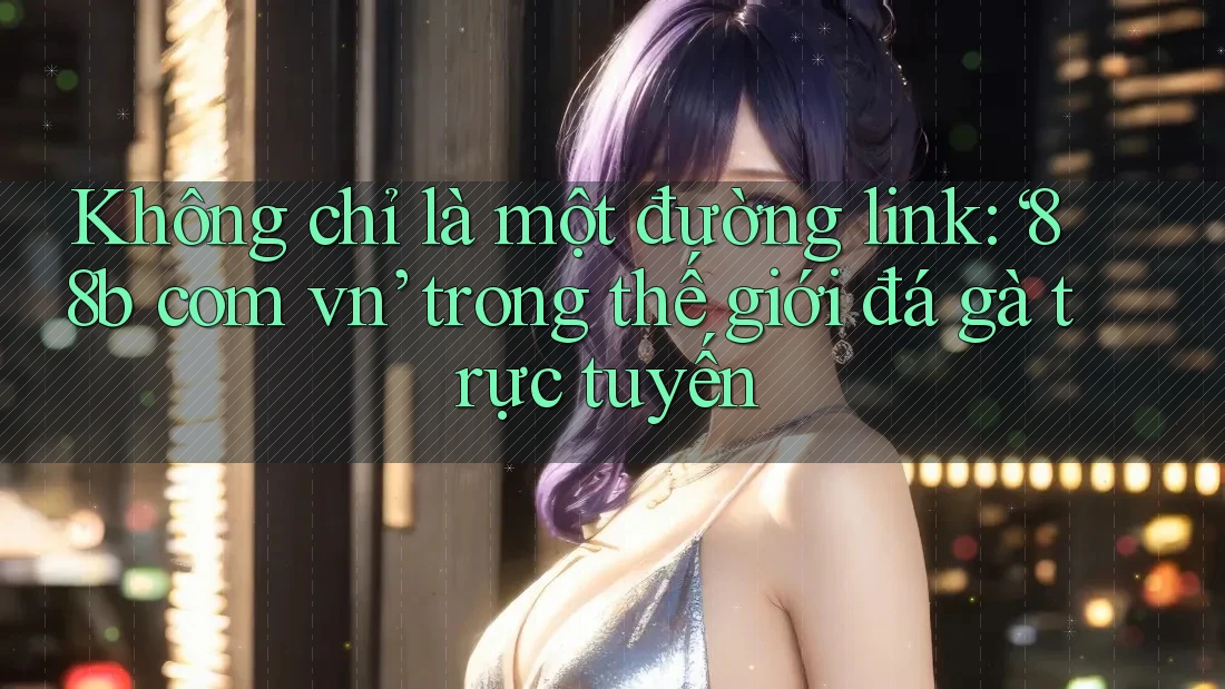 Không chỉ là một đường link: ‘88b com vn’ trong thế giới đá gà trực tuyến Không chỉ là một đường link: ‘88b com vn’ trong thế giới đá gà trực tuyến