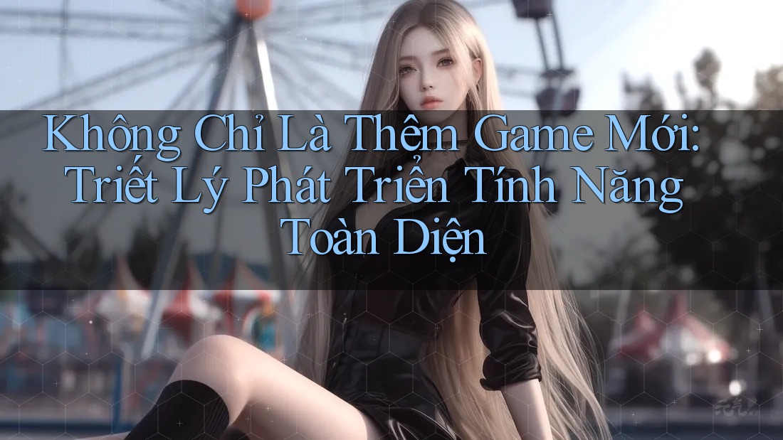 Không Chỉ Là Thêm Game Mới: Triết Lý Phát Triển Tính Năng Toàn Diện Không Chỉ Là Thêm Game Mới: Triết Lý Phát Triển Tính Năng Toàn Diện