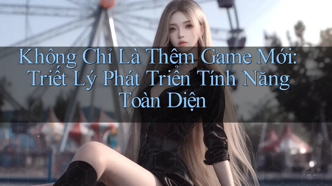Không Chỉ Là Thêm Game Mới: Triết Lý Phát Triển Tính Năng Toàn Diện Không Chỉ Là Thêm Game Mới: Triết Lý Phát Triển Tính Năng Toàn Diện