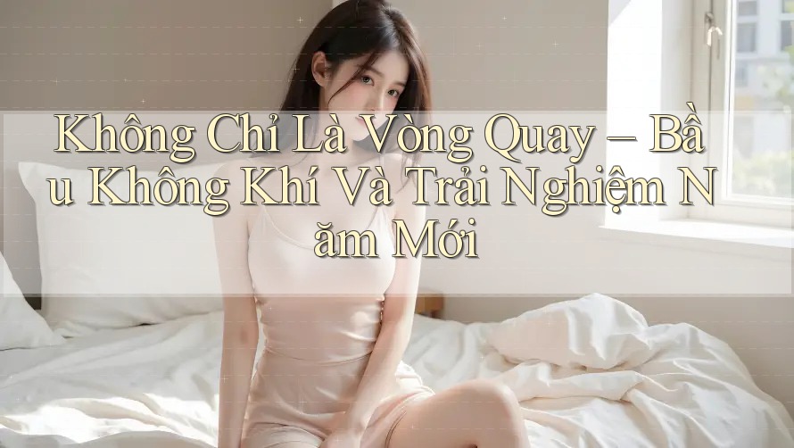 Không Chỉ Là Vòng Quay – Bầu Không Khí Và Trải Nghiệm Năm Mới Không Chỉ Là Vòng Quay – Bầu Không Khí Và Trải Nghiệm Năm Mới