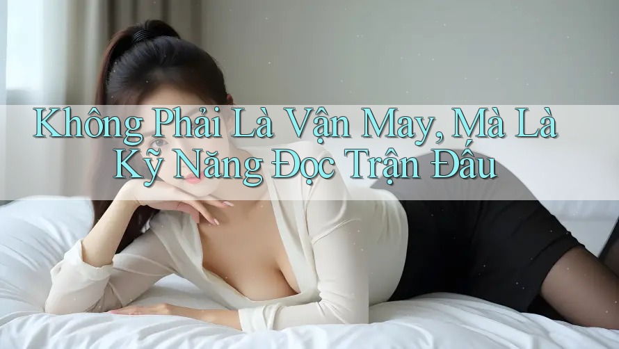 Không Phải Là Vận May, Mà Là Kỹ Năng Đọc Trận Đấu Không Phải Là Vận May, Mà Là Kỹ Năng Đọc Trận Đấu