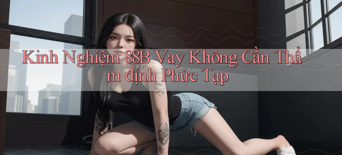 kinh nghiệm 88b vay không cần thẩm định phức tạp