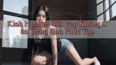 kinh nghiệm 88b vay không cần thẩm định phức tạp